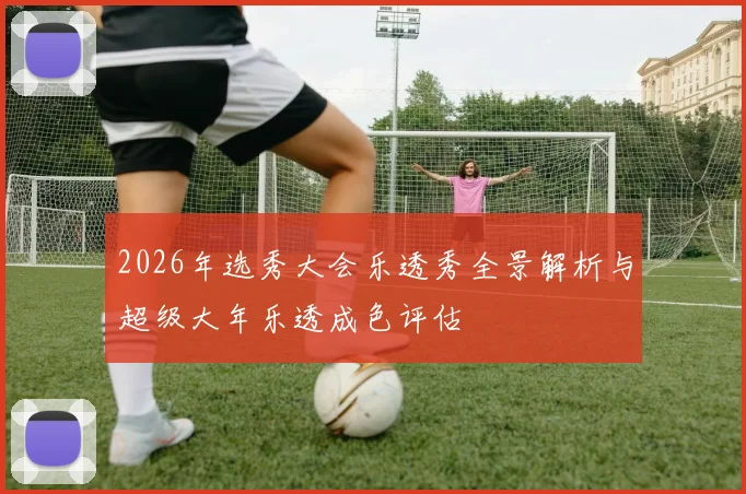 2026年选秀大会乐透秀全景解析与超级大年乐透成色评估
