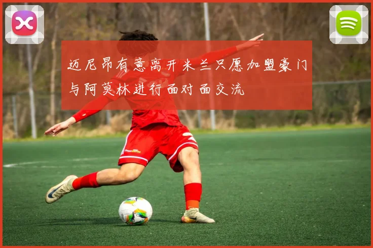 迈尼昂有意离开米兰只愿加盟豪门与阿莫林进行面对面交流