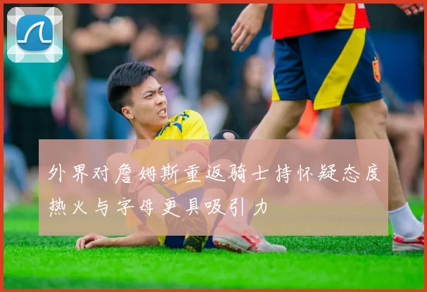外界对詹姆斯重返骑士持怀疑态度热火与字母更具吸引力
