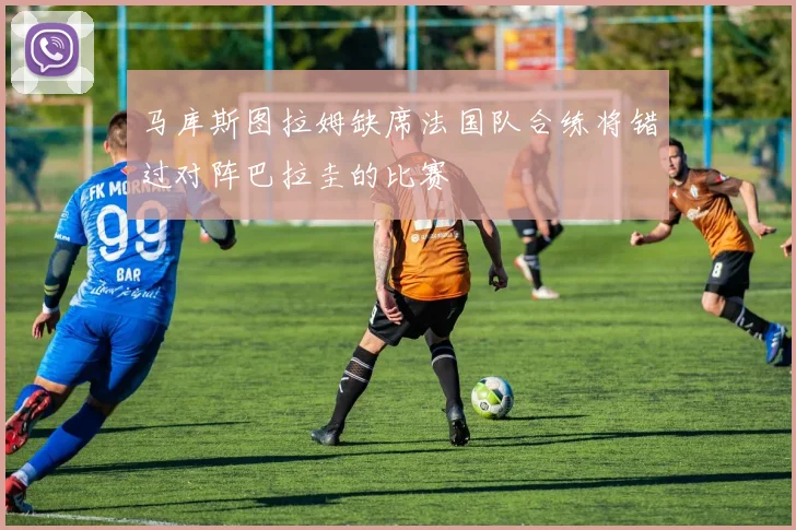 马库斯图拉姆缺席法国队合练将错过对阵巴拉圭的比赛