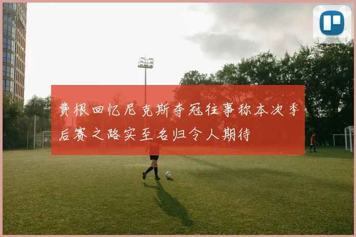 费根回忆尼克斯夺冠往事称本次季后赛之路实至名归令人期待