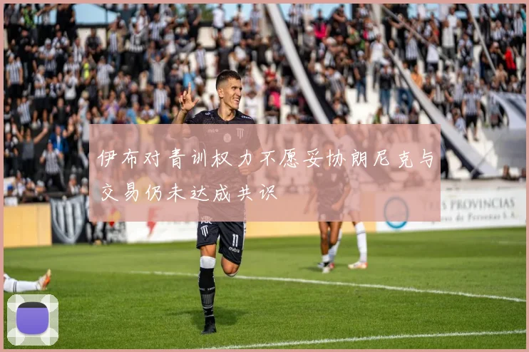 伊布对青训权力不愿妥协朗尼克与交易仍未达成共识