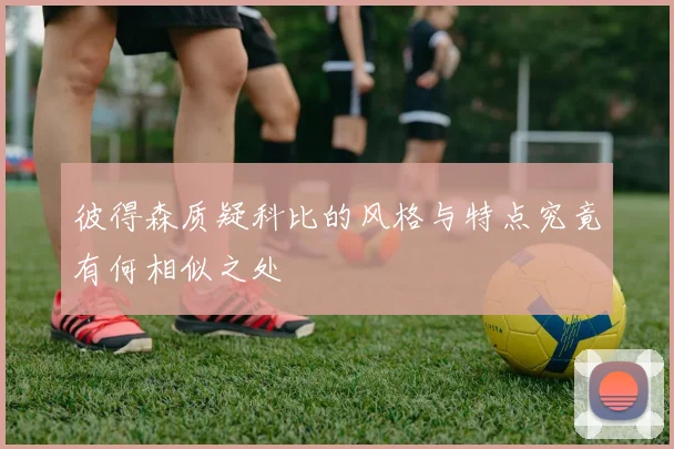 彼得森质疑科比的风格与特点究竟有何相似之处