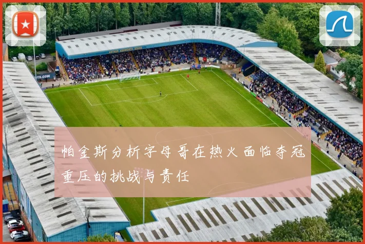 帕金斯分析字母哥在热火面临夺冠重压的挑战与责任