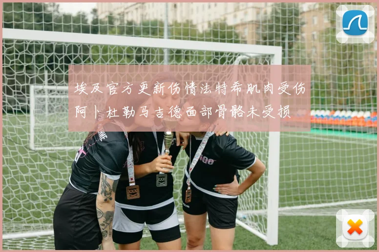 埃及官方更新伤情法特希肌肉受伤阿卜杜勒马吉德面部骨骼未受损