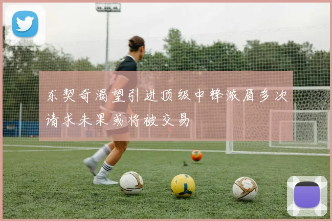 东契奇渴望引进顶级中锋浓眉多次请求未果或将被交易