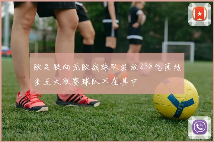 欧足联向无欧战球队发放258亿团结金五大联赛球队不在其中