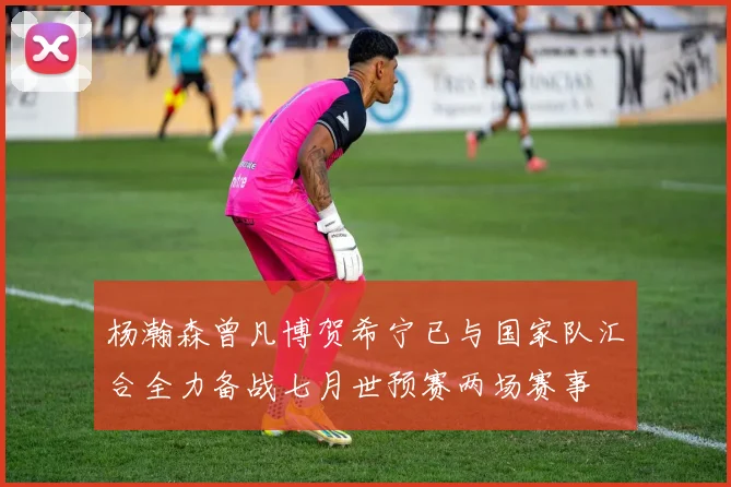 杨瀚森曾凡博贺希宁已与国家队汇合全力备战七月世预赛两场赛事
